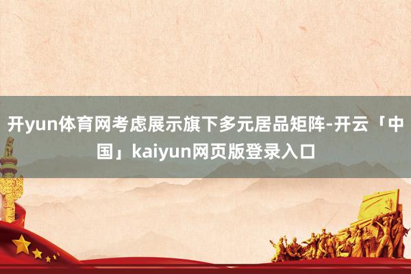开yun体育网考虑展示旗下多元居品矩阵-开云「中国」kaiyun网页版登录入口