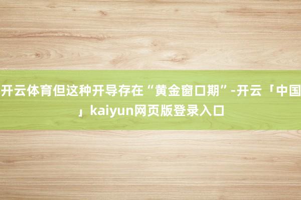 开云体育但这种开导存在“黄金窗口期”-开云「中国」kaiyun网页版登录入口