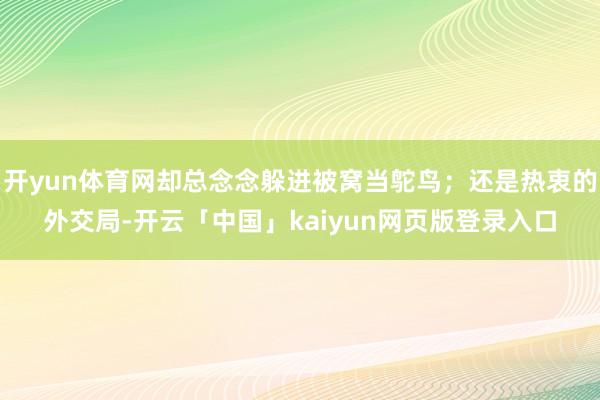 开yun体育网却总念念躲进被窝当鸵鸟；还是热衷的外交局-开云「中国」kaiyun网页版登录入口
