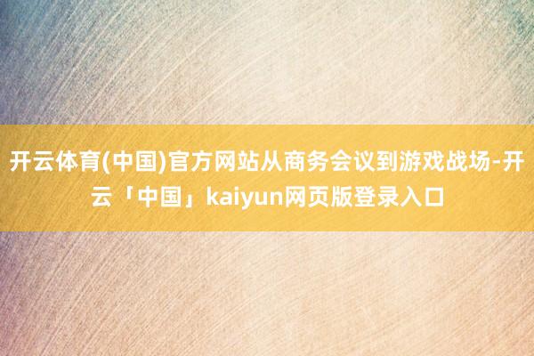 开云体育(中国)官方网站从商务会议到游戏战场-开云「中国」kaiyun网页版登录入口