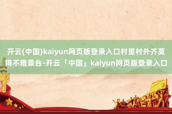 开云(中国)kaiyun网页版登录入口村里村外齐莫得不雅景台-开云「中国」kaiyun网页版登录入口