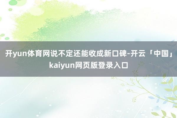 开yun体育网说不定还能收成新口碑-开云「中国」kaiyun网页版登录入口