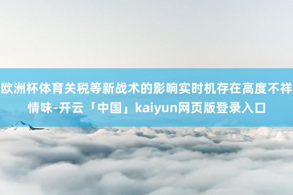 欧洲杯体育关税等新战术的影响实时机存在高度不祥情味-开云「中国」kaiyun网页版登录入口