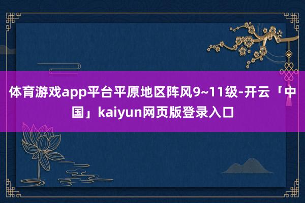 体育游戏app平台平原地区阵风9~11级-开云「中国」kaiyun网页版登录入口