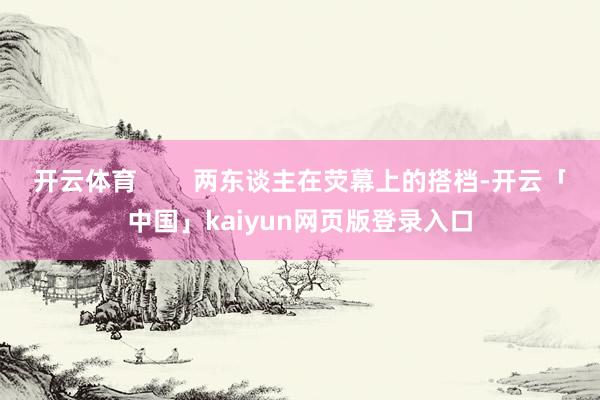 开云体育        两东谈主在荧幕上的搭档-开云「中国」kaiyun网页版登录入口