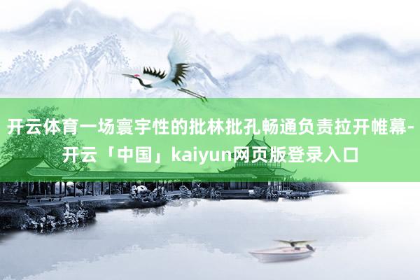 开云体育一场寰宇性的批林批孔畅通负责拉开帷幕-开云「中国」kaiyun网页版登录入口