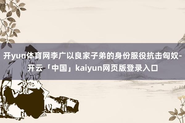 开yun体育网李广以良家子弟的身份服役抗击匈奴-开云「中国」kaiyun网页版登录入口