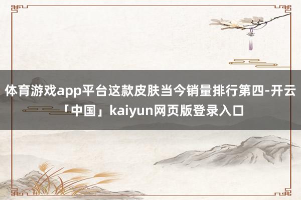 体育游戏app平台这款皮肤当今销量排行第四-开云「中国」kaiyun网页版登录入口
