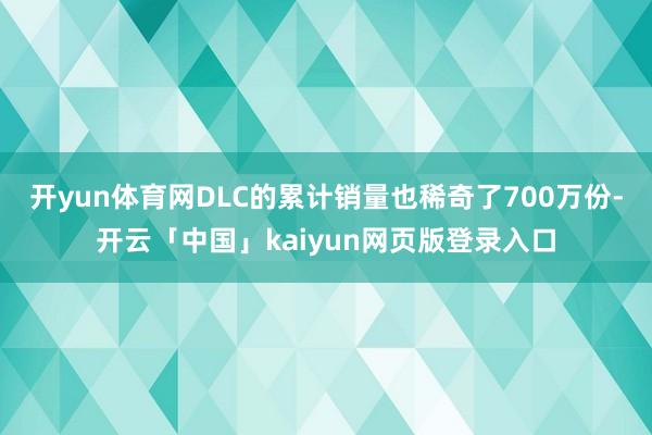 开yun体育网DLC的累计销量也稀奇了700万份-开云「中国」kaiyun网页版登录入口