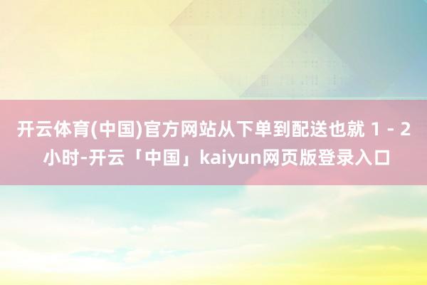 开云体育(中国)官方网站从下单到配送也就 1 - 2 小时-开云「中国」kaiyun网页版登录入口