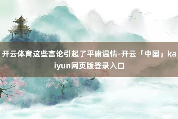 开云体育这些言论引起了平庸温情-开云「中国」kaiyun网页版登录入口