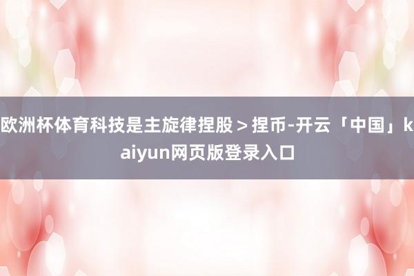 欧洲杯体育科技是主旋律捏股＞捏币-开云「中国」kaiyun网页版登录入口