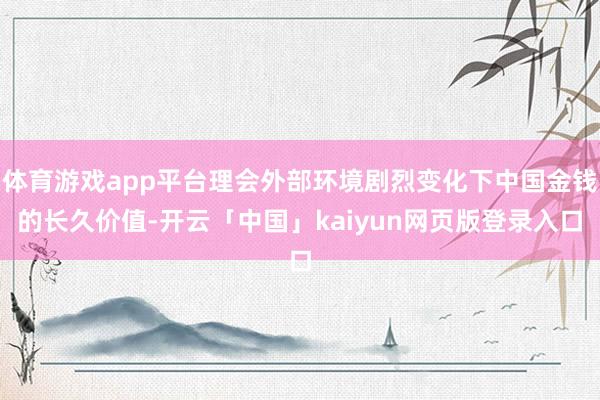 体育游戏app平台理会外部环境剧烈变化下中国金钱的长久价值-开云「中国」kaiyun网页版登录入口