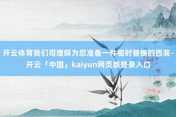 开云体育我们司理睬为您准备一件临时替换的西装-开云「中国」kaiyun网页版登录入口