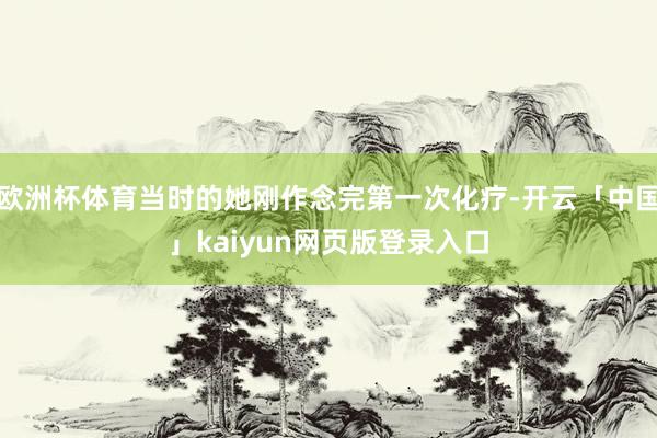 欧洲杯体育当时的她刚作念完第一次化疗-开云「中国」kaiyun网页版登录入口