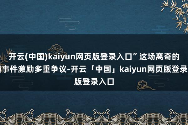 开云(中国)kaiyun网页版登录入口”这场离奇的破赖事件激励多重争议-开云「中国」kaiyun网页版登录入口