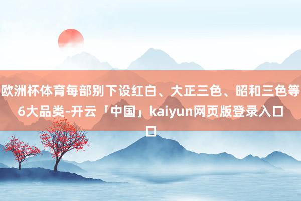 欧洲杯体育每部别下设红白、大正三色、昭和三色等6大品类-开云「中国」kaiyun网页版登录入口
