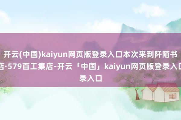 开云(中国)kaiyun网页版登录入口本次来到阡陌书店·579百工集店-开云「中国」kaiyun网页版登录入口