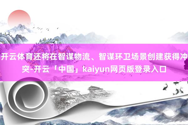 开云体育还将在智谋物流、智谋环卫场景创建获得冲突-开云「中国」kaiyun网页版登录入口