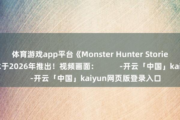 体育游戏app平台《Monster Hunter Stories 3: 气运双龙》霸术于2026年推出！视频画面：          -开云「中国」kaiyun网页版登录入口