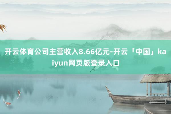 开云体育公司主营收入8.66亿元-开云「中国」kaiyun网页版登录入口