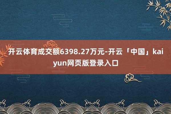 开云体育成交额6398.27万元-开云「中国」kaiyun网页版登录入口