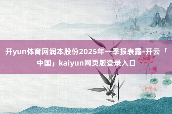 开yun体育网润本股份2025年一季报表露-开云「中国」kaiyun网页版登录入口