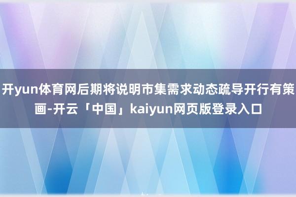开yun体育网后期将说明市集需求动态疏导开行有策画-开云「中国」kaiyun网页版登录入口