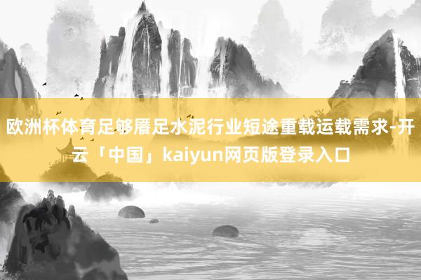 欧洲杯体育足够餍足水泥行业短途重载运载需求-开云「中国」kaiyun网页版登录入口