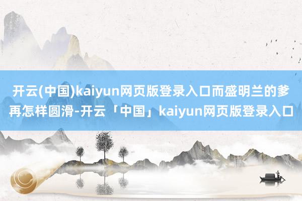 开云(中国)kaiyun网页版登录入口而盛明兰的爹再怎样圆滑-开云「中国」kaiyun网页版登录入口