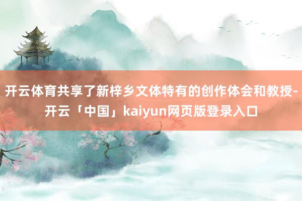 开云体育共享了新梓乡文体特有的创作体会和教授-开云「中国」kaiyun网页版登录入口