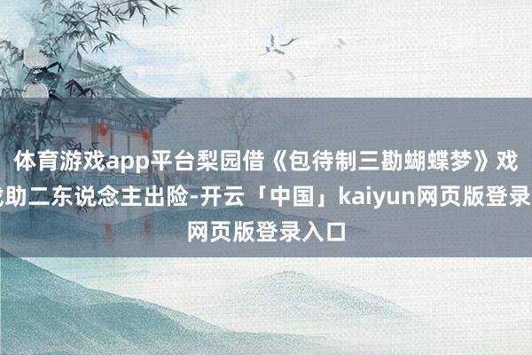体育游戏app平台梨园借《包待制三勘蝴蝶梦》戏中戏助二东说念主出险-开云「中国」kaiyun网页版登录入口