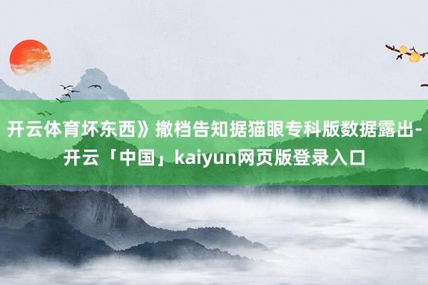 开云体育坏东西》撤档告知据猫眼专科版数据露出-开云「中国」kaiyun网页版登录入口