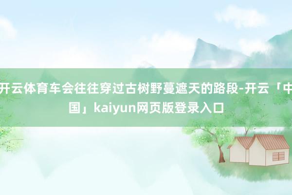 开云体育车会往往穿过古树野蔓遮天的路段-开云「中国」kaiyun网页版登录入口