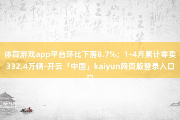 体育游戏app平台环比下落8.7%；1-4月累计零卖332.4万辆-开云「中国」kaiyun网页版登录入口