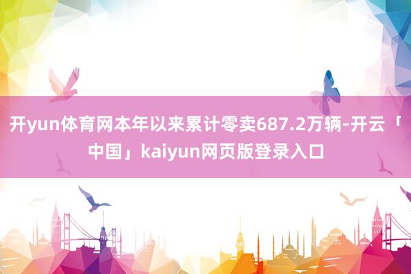 开yun体育网本年以来累计零卖687.2万辆-开云「中国」kaiyun网页版登录入口