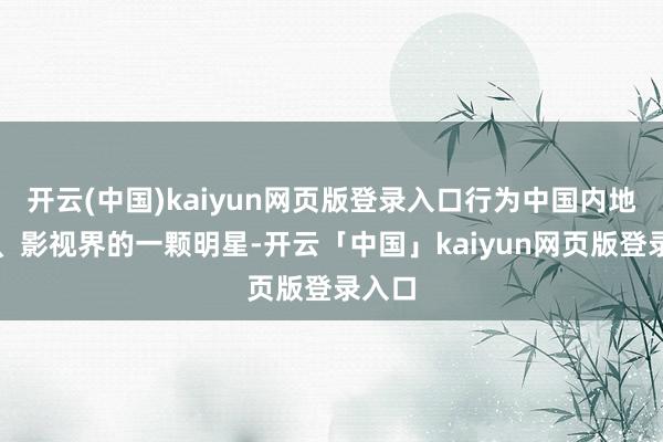 开云(中国)kaiyun网页版登录入口行为中国内地相声、影视界的一颗明星-开云「中国」kaiyun网页版登录入口