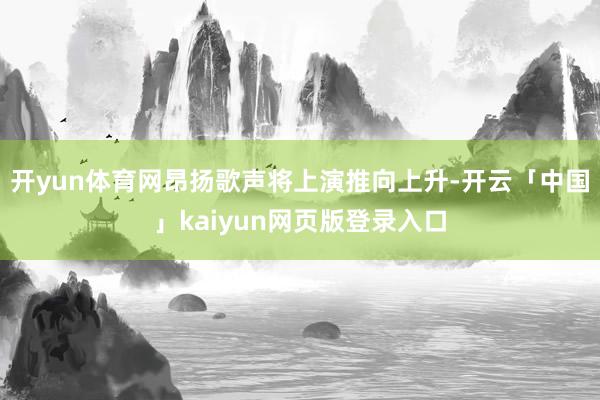 开yun体育网昂扬歌声将上演推向上升-开云「中国」kaiyun网页版登录入口