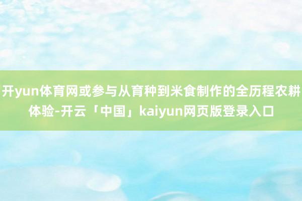 开yun体育网或参与从育种到米食制作的全历程农耕体验-开云「中国」kaiyun网页版登录入口
