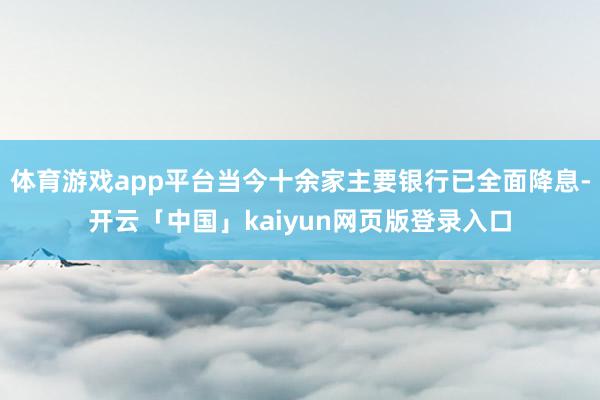 体育游戏app平台当今十余家主要银行已全面降息-开云「中国」kaiyun网页版登录入口