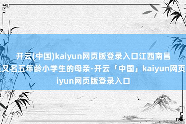 开云(中国)kaiyun网页版登录入口　　江西南昌的张女士是又名五年龄小学生的母亲-开云「中国」kaiyun网页版登录入口