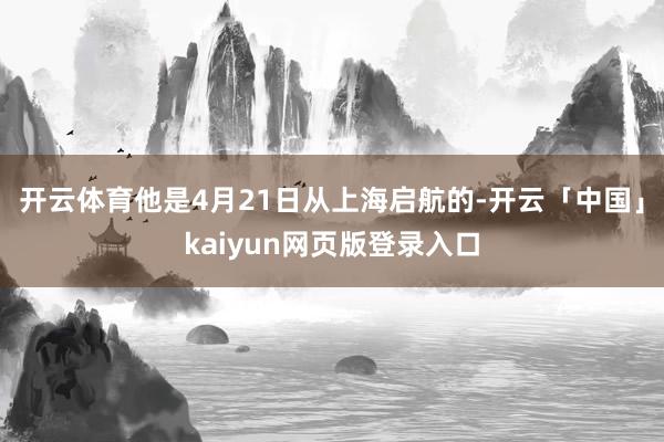 开云体育他是4月21日从上海启航的-开云「中国」kaiyun网页版登录入口