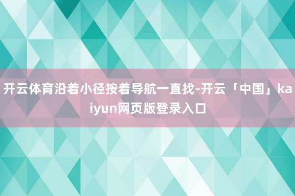 开云体育沿着小径按着导航一直找-开云「中国」kaiyun网页版登录入口