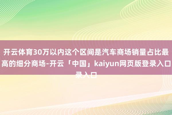 开云体育30万以内这个区间是汽车商场销量占比最高的细分商场-开云「中国」kaiyun网页版登录入口