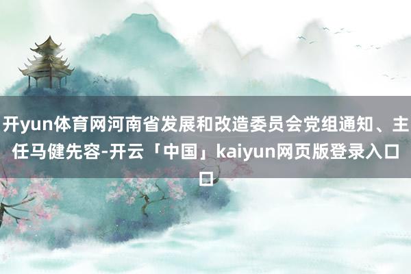 开yun体育网河南省发展和改造委员会党组通知、主任马健先容-开云「中国」kaiyun网页版登录入口