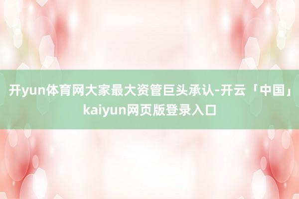 开yun体育网　　大家最大资管巨头承认-开云「中国」kaiyun网页版登录入口