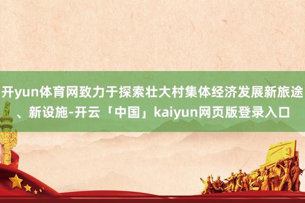 开yun体育网致力于探索壮大村集体经济发展新旅途、新设施-开云「中国」kaiyun网页版登录入口