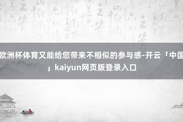 欧洲杯体育又能给您带来不相似的参与感-开云「中国」kaiyun网页版登录入口