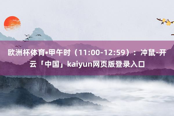 欧洲杯体育•甲午时（11:00-12:59）：冲鼠-开云「中国」kaiyun网页版登录入口