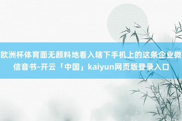 欧洲杯体育面无颜料地看入辖下手机上的这条企业微信音书-开云「中国」kaiyun网页版登录入口